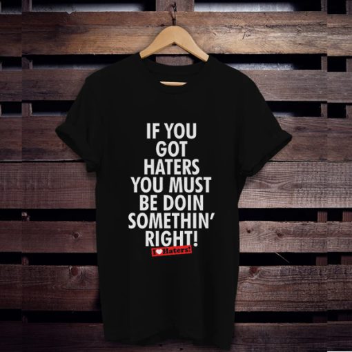 if you got haters you must be doin somethin right t shirt