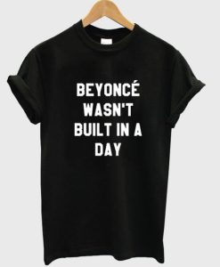 Beyoncé Wasn’t Built in a Day t shirt