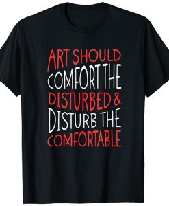 Art Should Disturb The Comfortable And Comfort The Disturbed t shirt