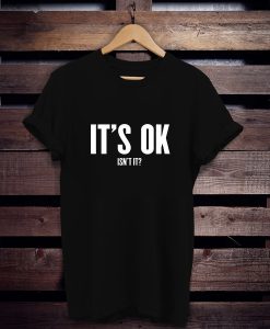 It's Ok Isn't It t shirt