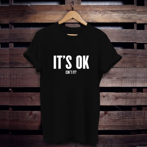 It's Ok Isn't It t shirt